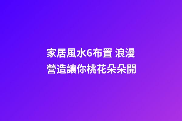 家居風水6布置 浪漫營造讓你桃花朵朵開